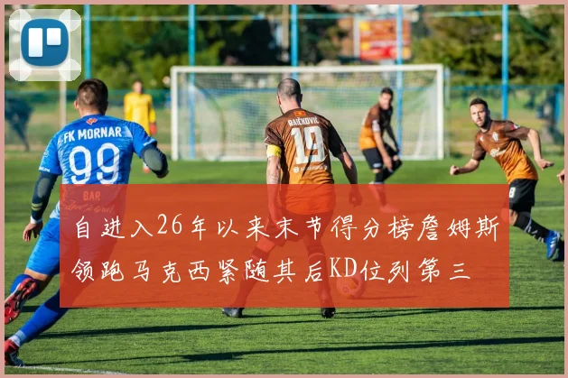 自进入26年以来末节得分榜詹姆斯领跑马克西紧随其后KD位列第三