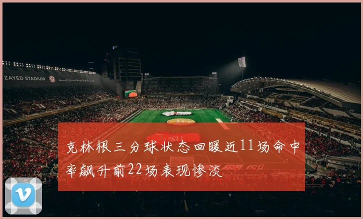 克林根三分球状态回暖近11场命中率飙升前22场表现惨淡