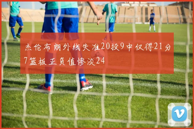 杰伦布朗外线失准20投9中仅得21分7篮板正负值惨淡24