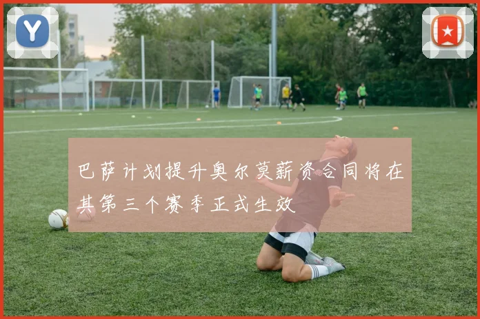 巴萨计划提升奥尔莫薪资合同将在其第三个赛季正式生效