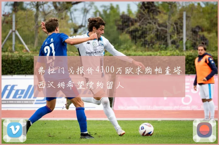 弗拉门戈报价4100万欧求购帕奎塔西汉姆希望续约留人