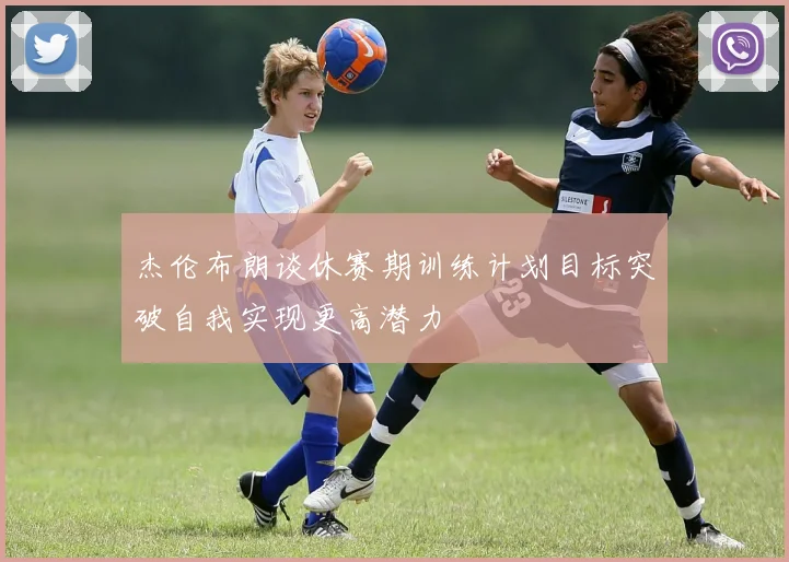 杰伦布朗谈休赛期训练计划目标突破自我实现更高潜力