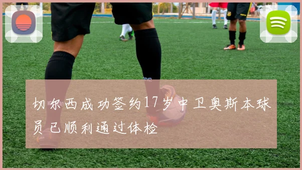 切尔西成功签约17岁中卫奥斯本球员已顺利通过体检