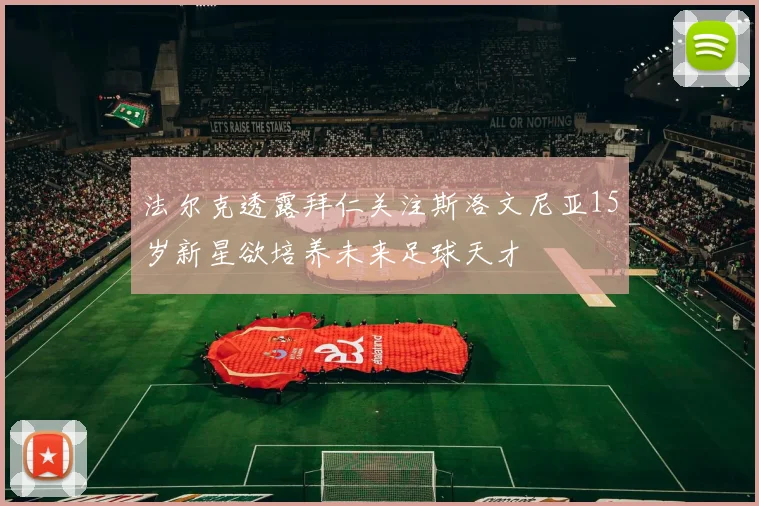 法尔克透露拜仁关注斯洛文尼亚15岁新星欲培养未来足球天才