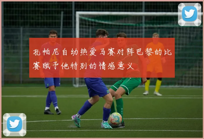 孔帕尼自幼热爱马赛对阵巴黎的比赛赋予他特别的情感意义