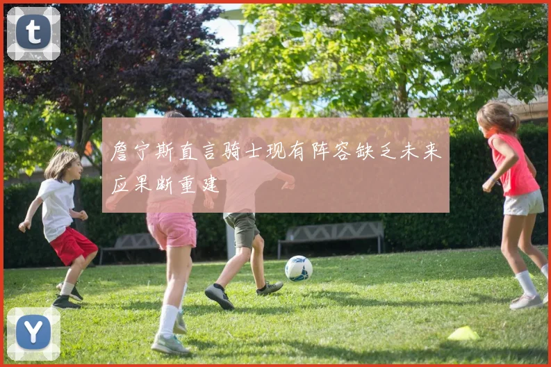 詹宁斯直言骑士现有阵容缺乏未来应果断重建