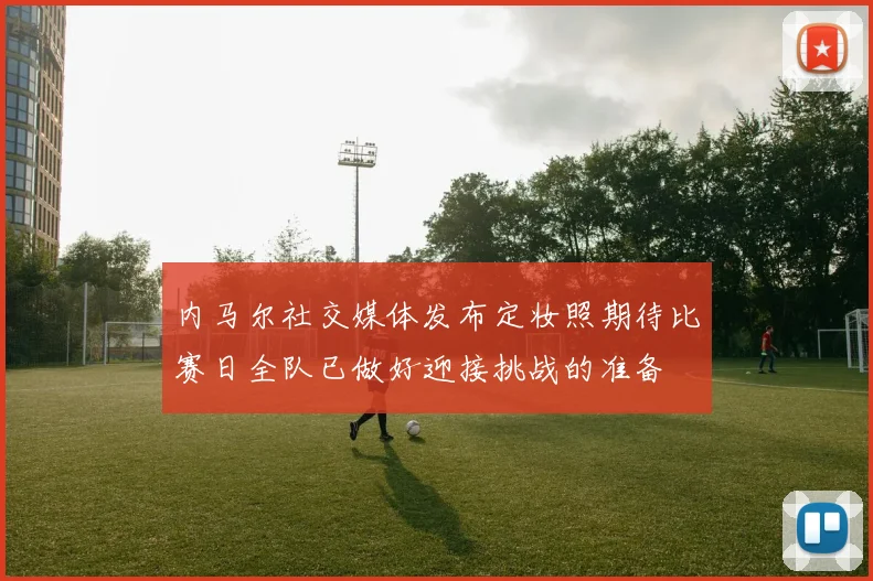 内马尔社交媒体发布定妆照期待比赛日全队已做好迎接挑战的准备
