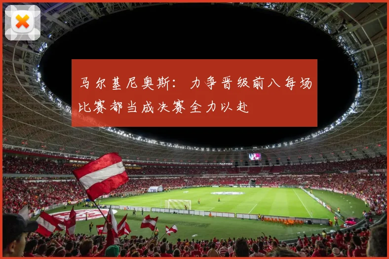 马尔基尼奥斯：力争晋级前八每场比赛都当成决赛全力以赴