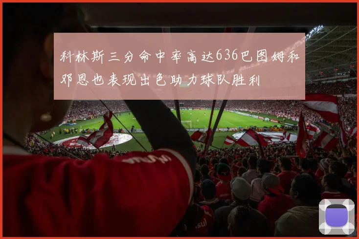 科林斯三分命中率高达636巴图姆和邓恩也表现出色助力球队胜利
