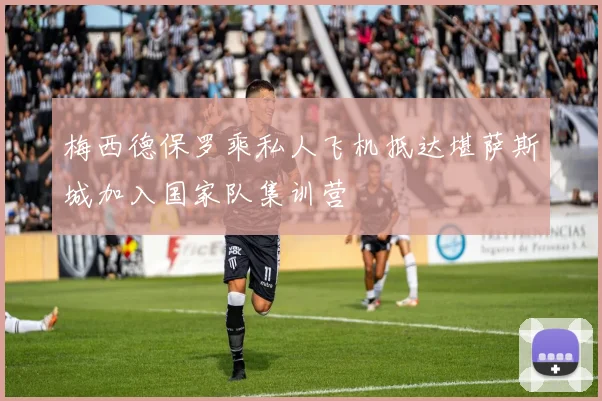 梅西德保罗乘私人飞机抵达堪萨斯城加入国家队集训营