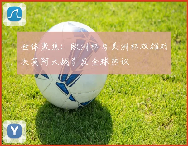 世体聚焦：欧洲杯与美洲杯双雄对决英阿大战引发全球热议