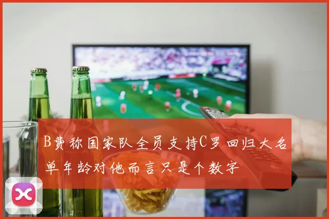 B费称国家队全员支持C罗回归大名单年龄对他而言只是个数字