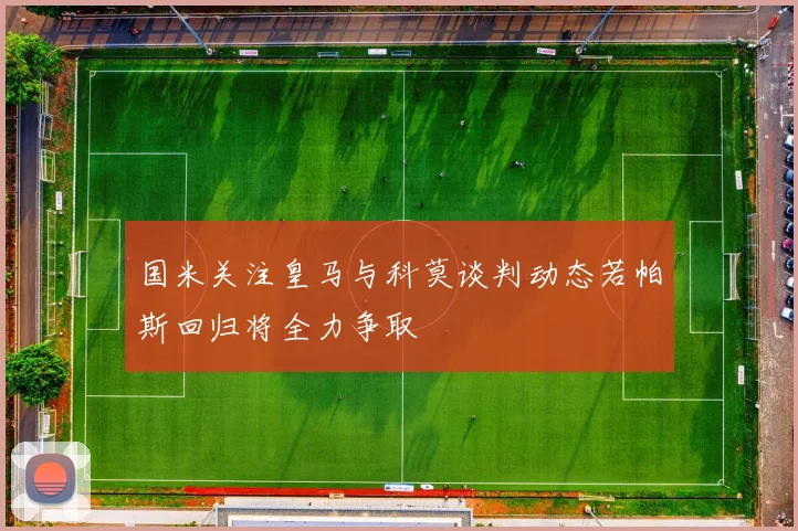 国米关注皇马与科莫谈判动态若帕斯回归将全力争取