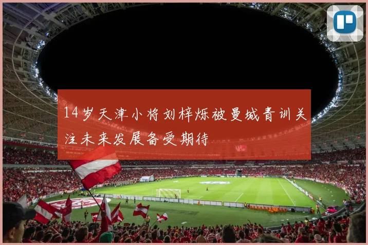 14岁天津小将刘梓烁被曼城青训关注未来发展备受期待