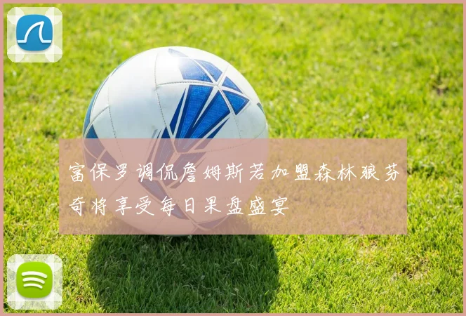 富保罗调侃詹姆斯若加盟森林狼芬奇将享受每日果盘盛宴