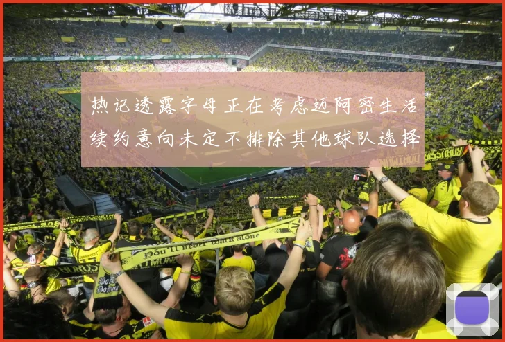 热记透露字母正在考虑迈阿密生活续约意向未定不排除其他球队选择