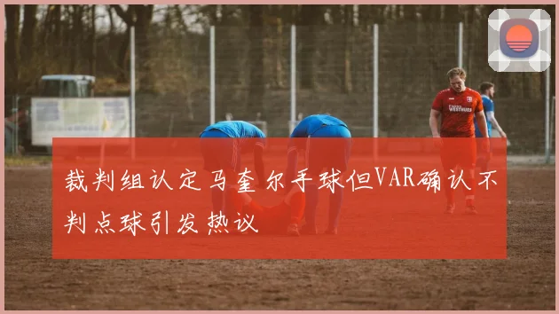 裁判组认定马奎尔手球但VAR确认不判点球引发热议