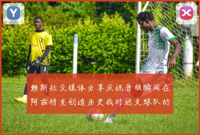 赖斯社交媒体分享庆祝晋级瞬间在阿兹特克创造历史我对这支球队的热爱无以言表