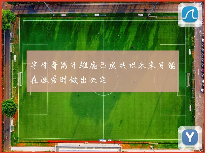 字母哥离开雄鹿已成共识未来可能在选秀时做出决定
