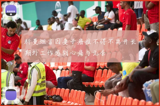 科曼坦言因妻子癌症不得不离开长期外工作感到心痛与无奈