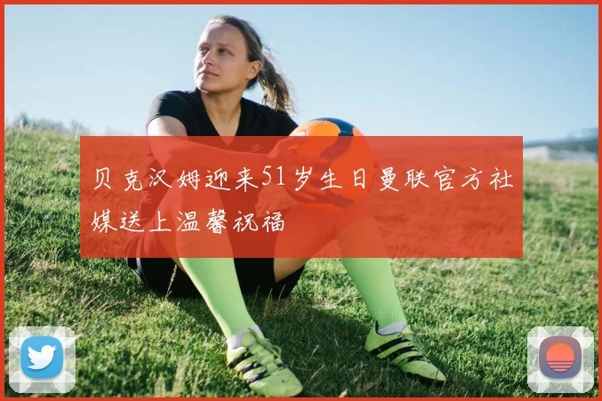 贝克汉姆迎来51岁生日曼联官方社媒送上温馨祝福