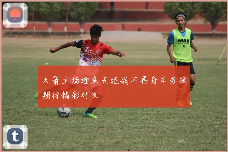 火箭主场迎来五连战不再舟车劳顿期待精彩对决