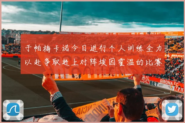 于帕梅卡诺今日进行个人训练全力以赴争取赶上对阵埃因霍温的比赛